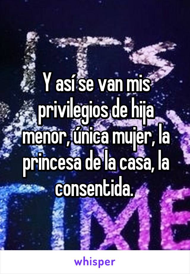 Y así se van mis privilegios de hija menor, única mujer, la princesa de la casa, la consentida. 