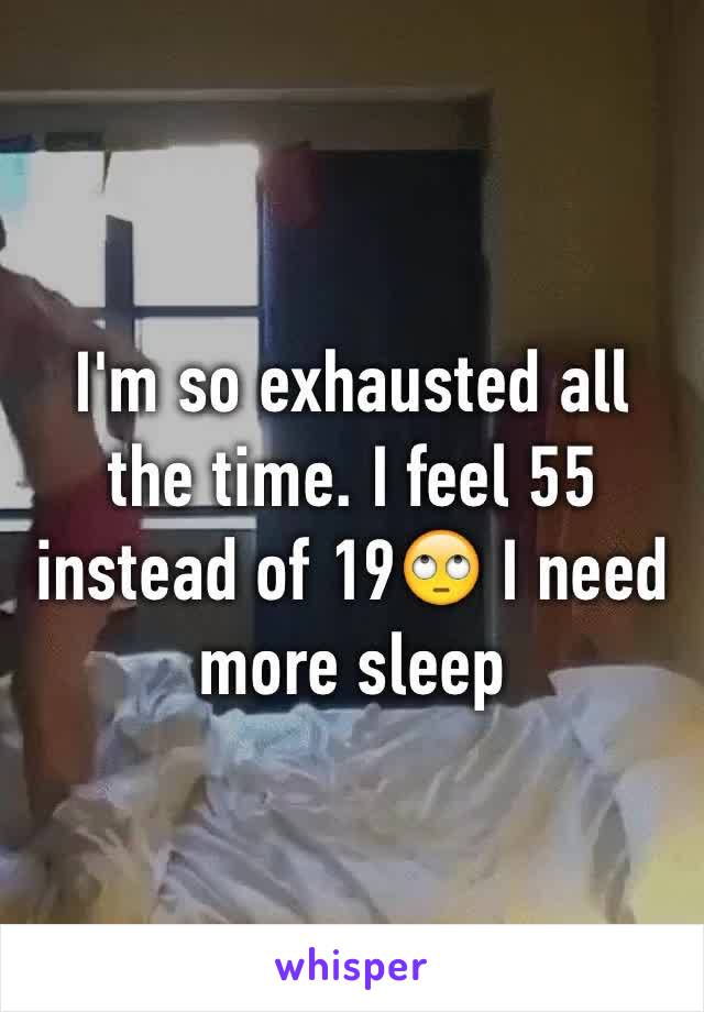 I'm so exhausted all the time. I feel 55 instead of 19🙄 I need more sleep 