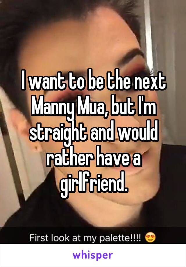 I want to be the next Manny Mua, but I'm straight and would rather have a girlfriend.