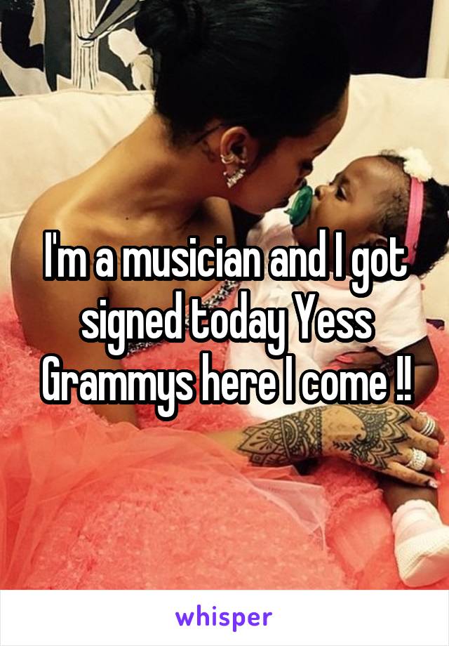 I'm a musician and I got signed today Yess Grammys here I come !!