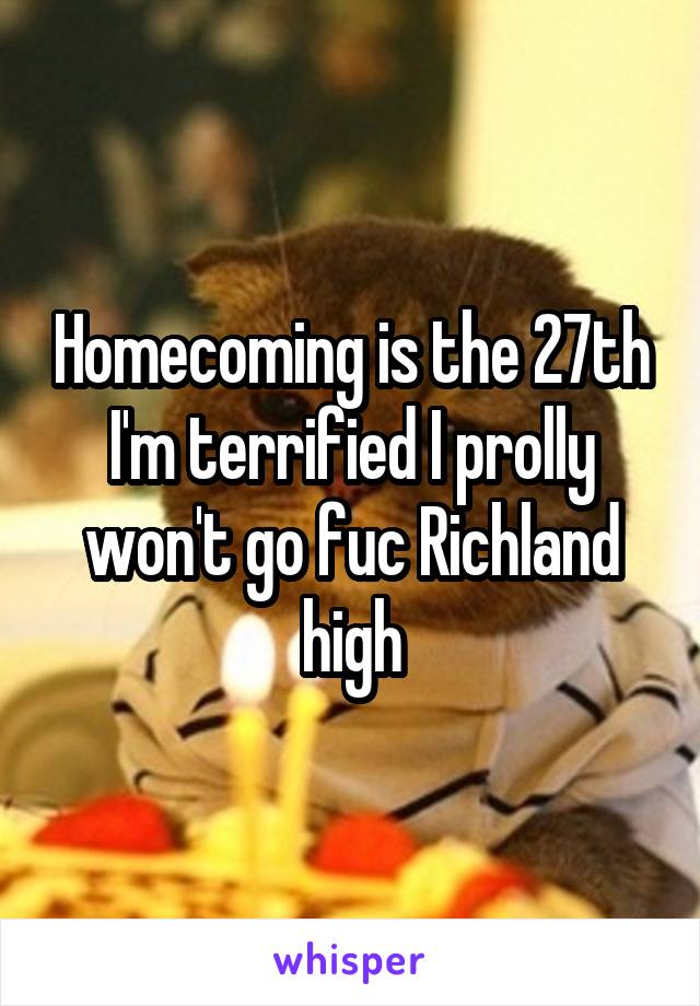 Homecoming is the 27th I'm terrified I prolly won't go fuc Richland high