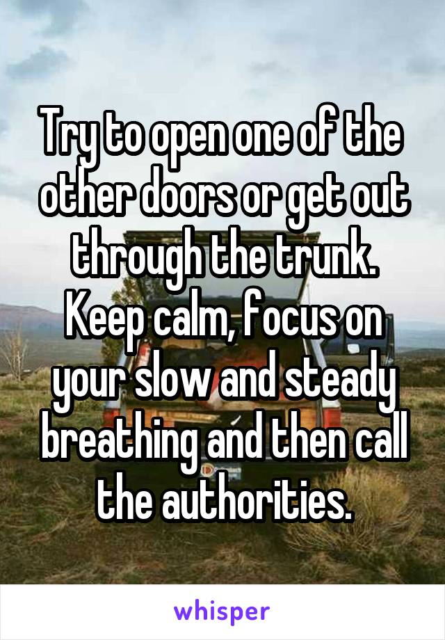 Try to open one of the  other doors or get out through the trunk.
Keep calm, focus on your slow and steady breathing and then call the authorities.