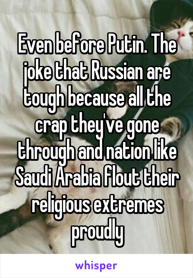 Even before Putin. The joke that Russian are tough because all the crap they've gone through and nation like Saudi Arabia flout their religious extremes proudly