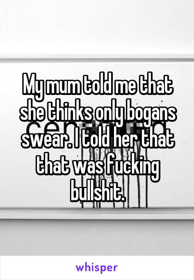 My mum told me that she thinks only bogans swear. I told her that that was fucking bullshit.