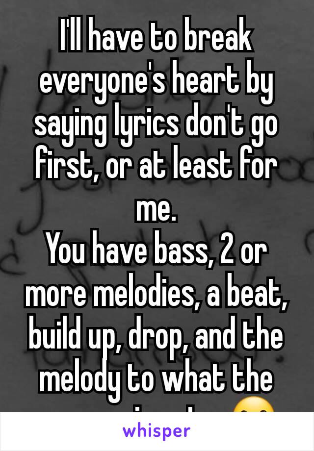 I'll have to break everyone's heart by saying lyrics don't go first, or at least for me.
You have bass, 2 or more melodies, a beat, build up, drop, and the melody to what the person sings to. ☺