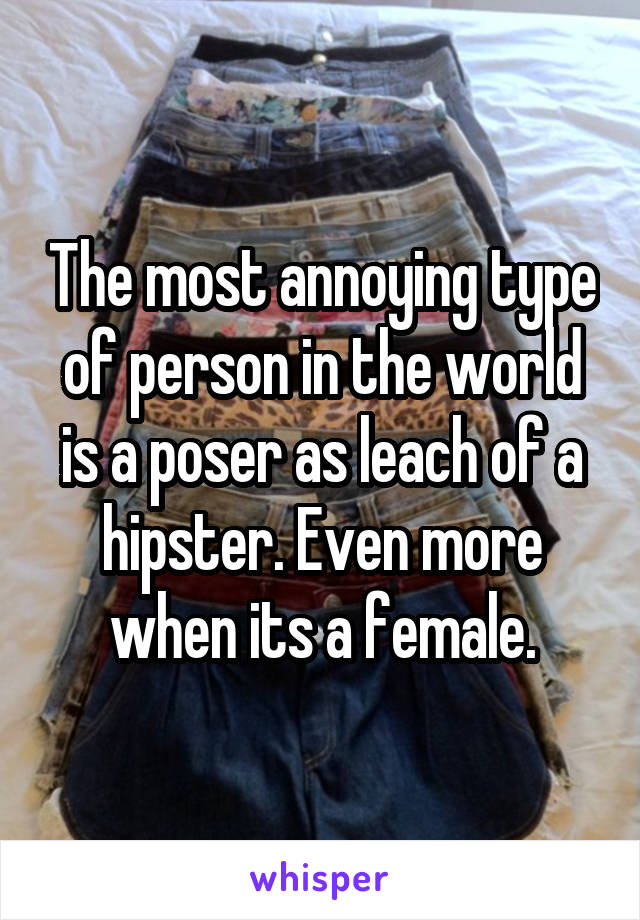 The most annoying type of person in the world is a poser as leach of a hipster. Even more when its a female.