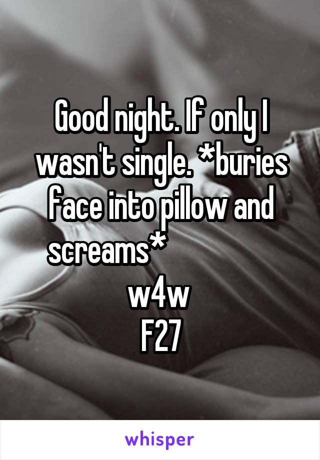 Good night. If only I wasn't single. *buries face into pillow and screams*                   w4w 
F27