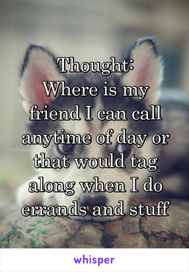 Thought:
Where is my friend I can call anytime of day or that would tag along when I do errands and stuff