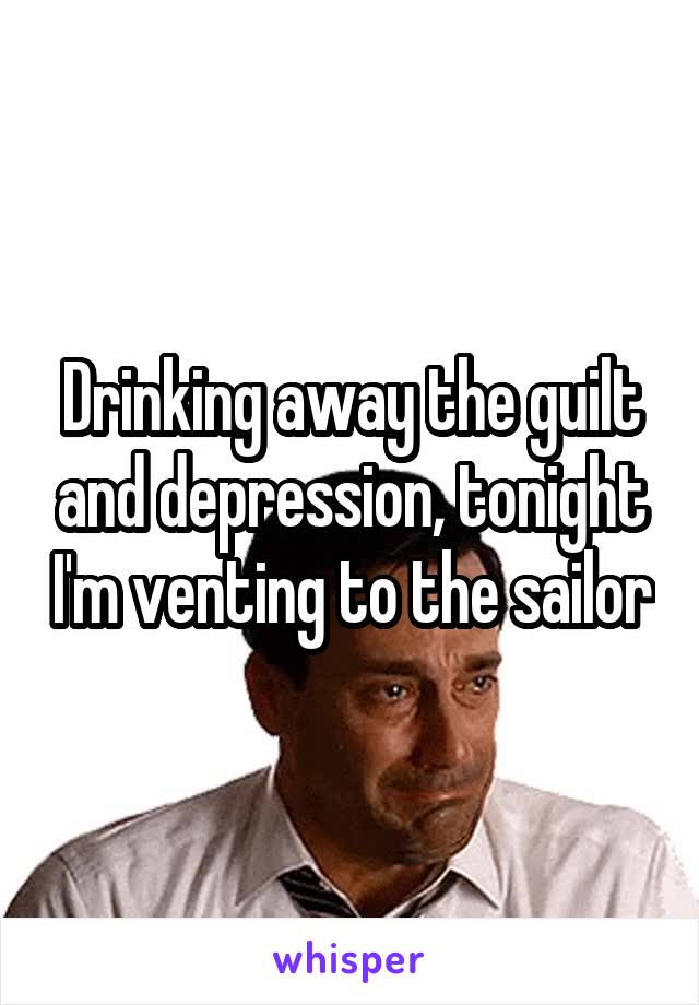 Drinking away the guilt and depression, tonight I'm venting to the sailor