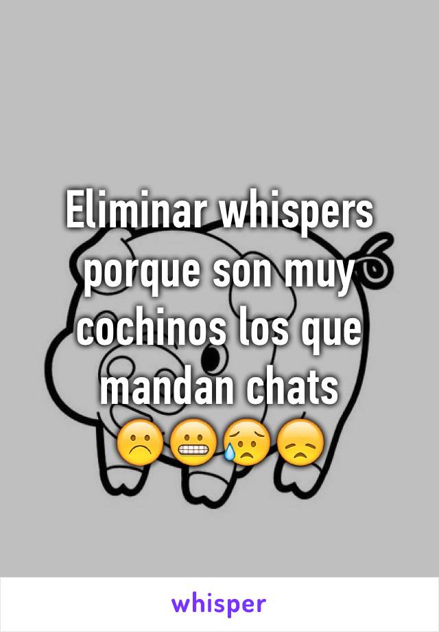 Eliminar whispers porque son muy cochinos los que mandan chats
☹️😬😥😞