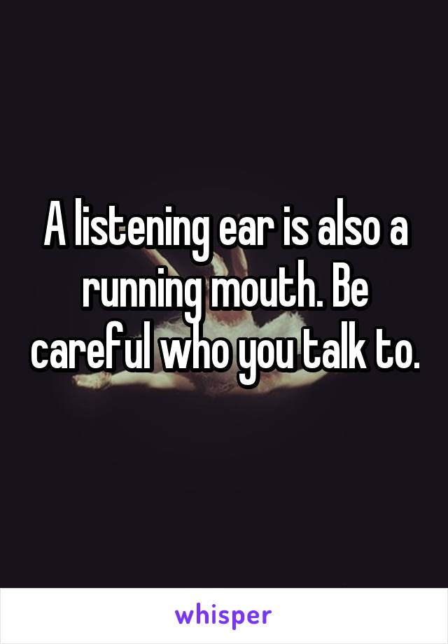 A listening ear is also a running mouth. Be careful who you talk to. 