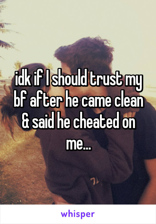 idk if I should trust my bf after he came clean & said he cheated on me...