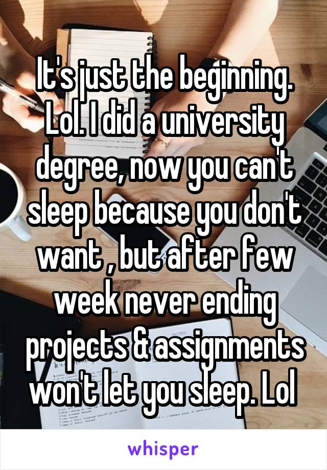 It's just the beginning. Lol. I did a university degree, now you can't sleep because you don't want , but after few week never ending projects & assignments won't let you sleep. Lol 