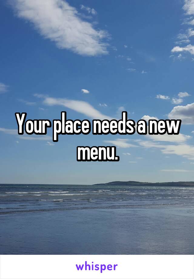 Your place needs a new menu.