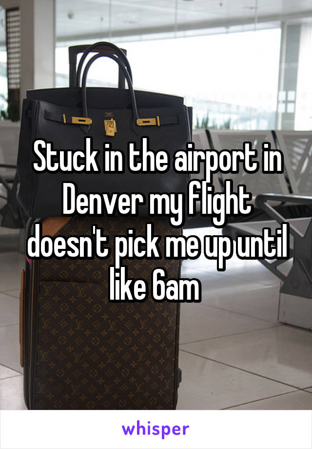 Stuck in the airport in Denver my flight doesn't pick me up until like 6am 