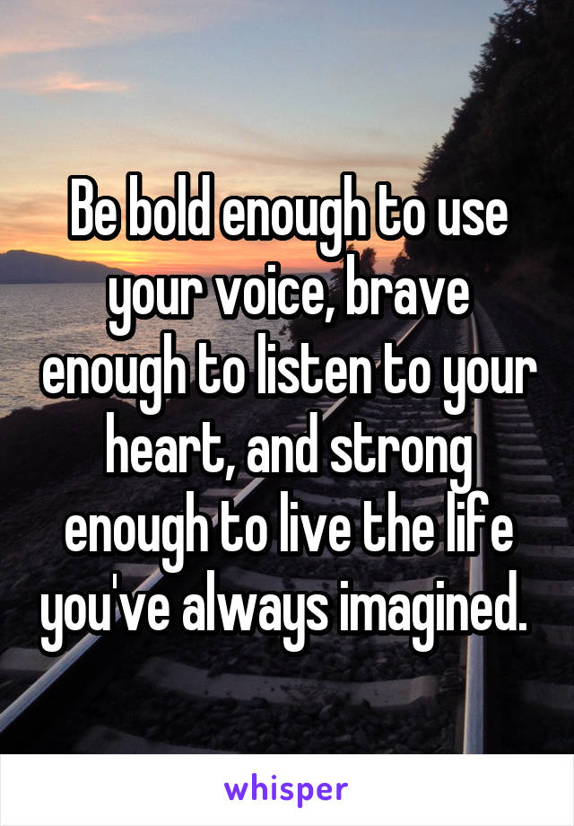 Be bold enough to use your voice, brave enough to listen to your heart, and strong enough to live the life you've always imagined. 