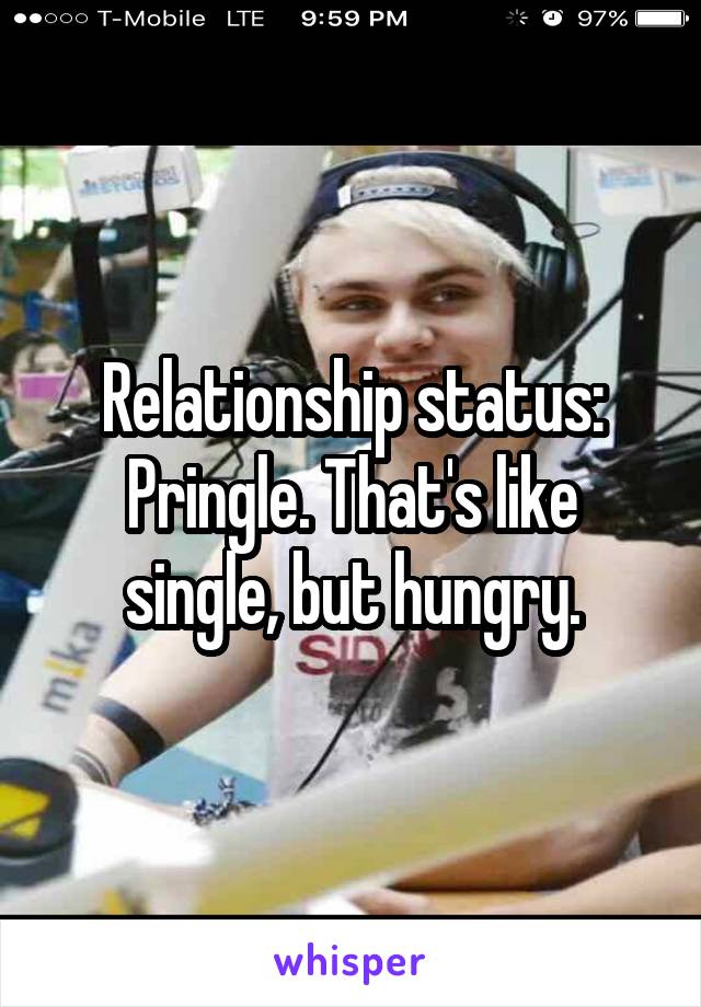 Relationship status: Pringle. That's like single, but hungry.