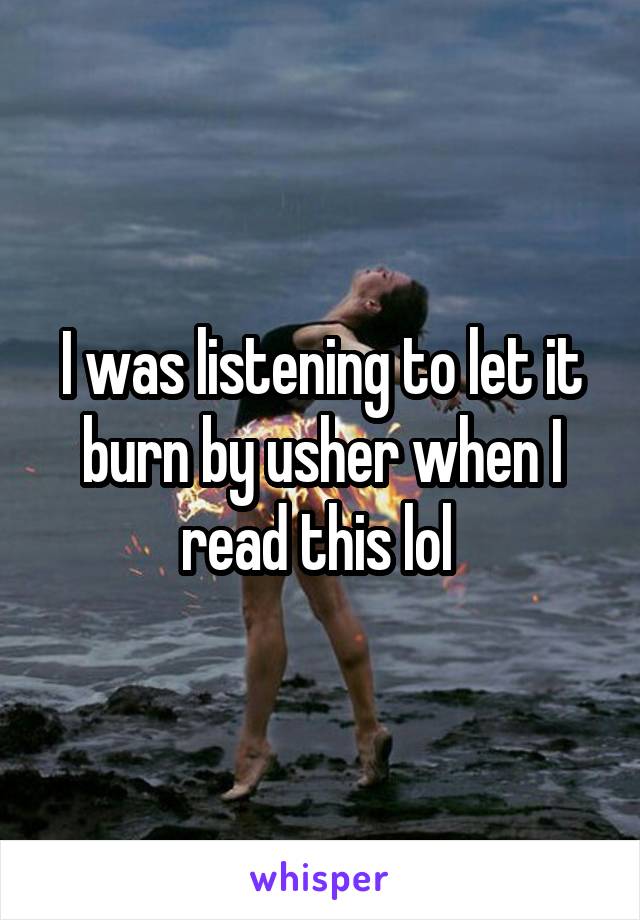 I was listening to let it burn by usher when I read this lol 