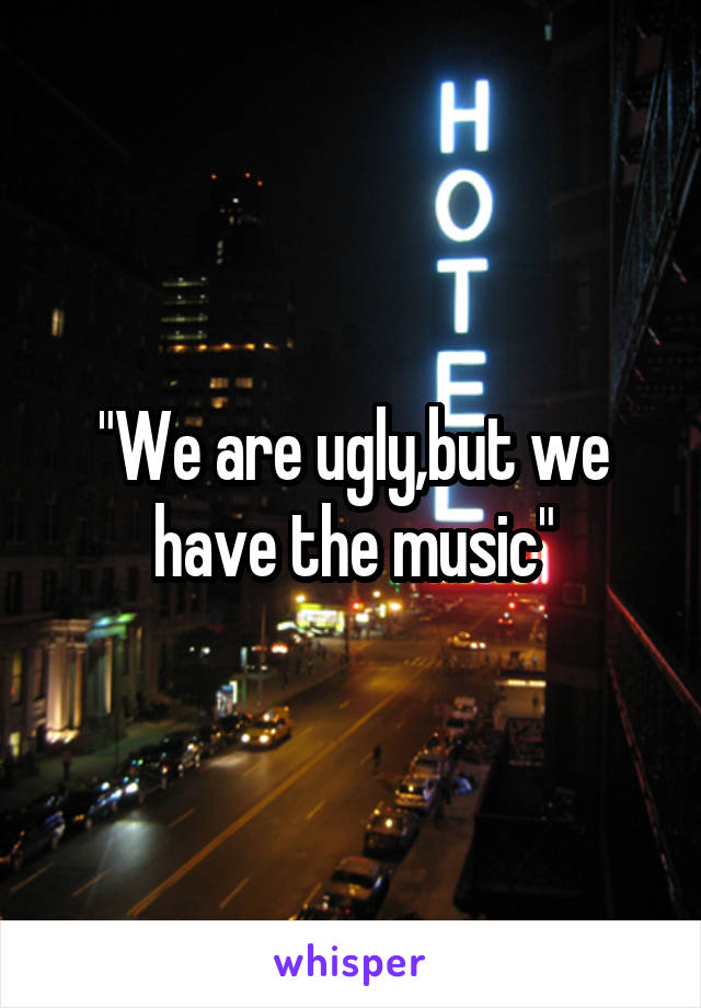 "We are ugly,but we have the music"