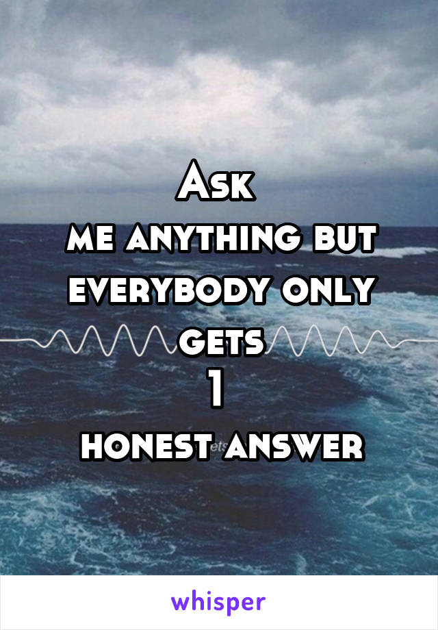 Ask 
me anything but everybody only
 gets 
1 
honest answer