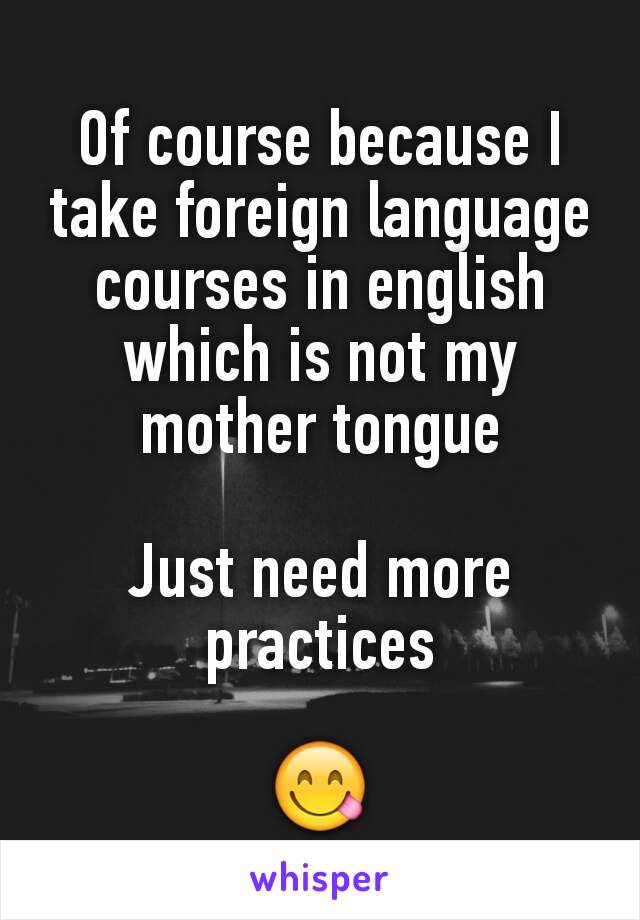 Of course because I take foreign language courses in english which is not my mother tongue

Just need more practices

😋