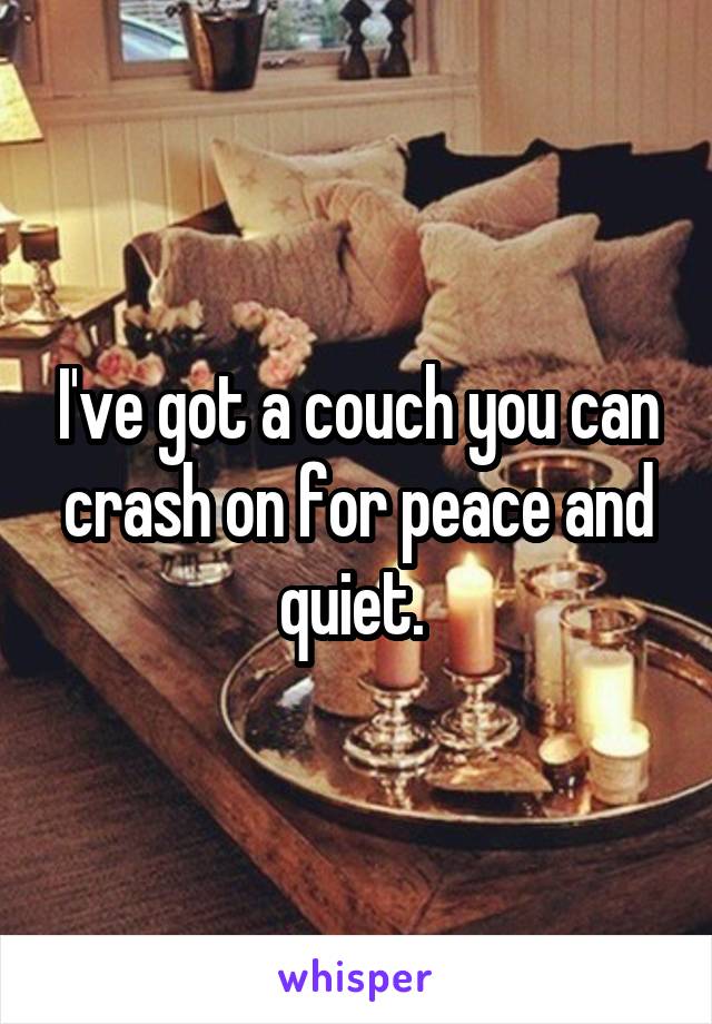 I've got a couch you can crash on for peace and quiet. 