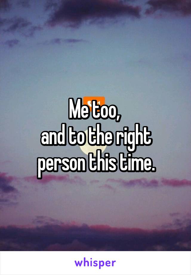 Me too, 
and to the right person this time.