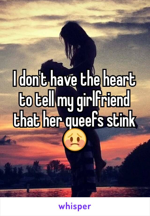 I don't have the heart to tell my girlfriend that her queefs stink 😳