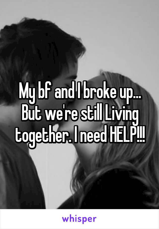 My bf and I broke up... But we're still Living together. I need HELP!!!