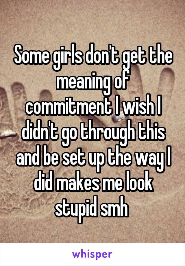 Some girls don't get the meaning of commitment I wish I didn't go through this and be set up the way I did makes me look stupid smh 