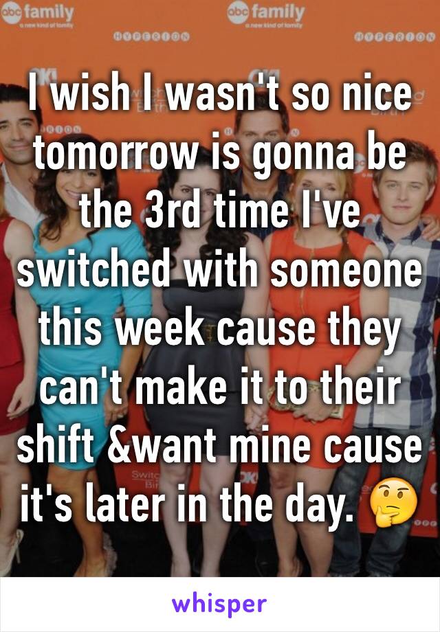 I wish I wasn't so nice tomorrow is gonna be the 3rd time I've switched with someone this week cause they can't make it to their shift &want mine cause it's later in the day. 🤔 