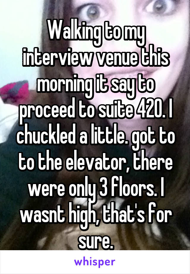 Walking to my interview venue this morning it say to proceed to suite 420. I chuckled a little. got to to the elevator, there were only 3 floors. I wasnt high, that's for sure.