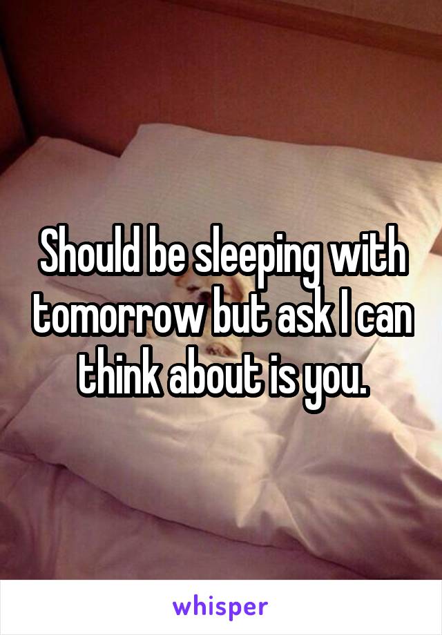 Should be sleeping with tomorrow but ask I can think about is you.