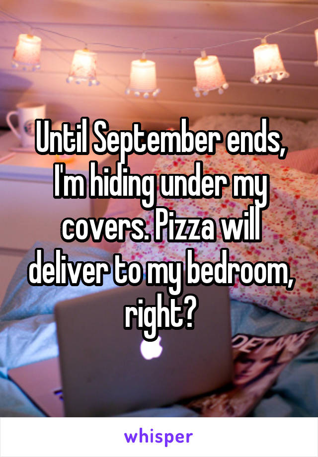 Until September ends, I'm hiding under my covers. Pizza will deliver to my bedroom, right?