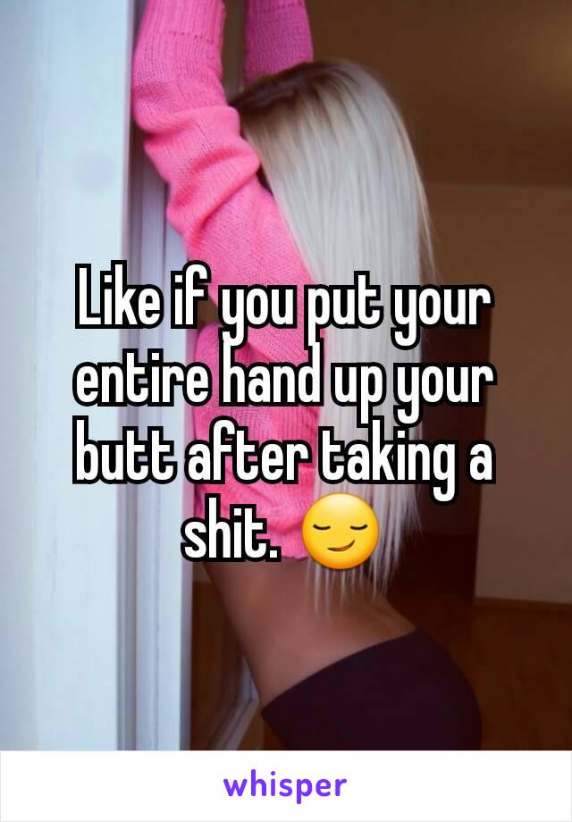 Like if you put your entire hand up your butt after taking a shit. 😏