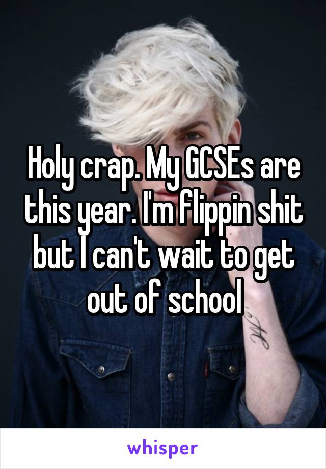 Holy crap. My GCSEs are this year. I'm flippin shit but I can't wait to get out of school