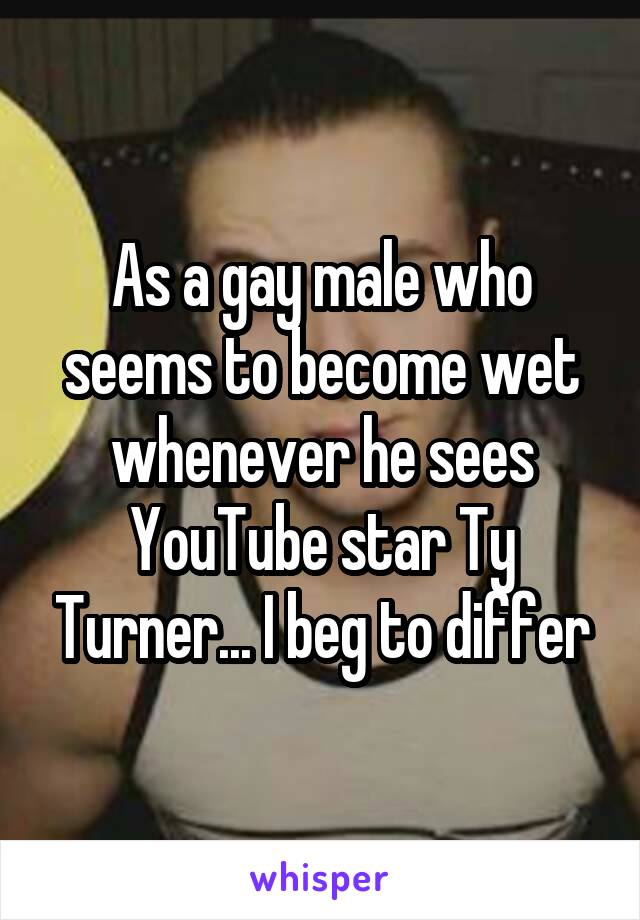 As a gay male who seems to become wet whenever he sees YouTube star Ty Turner... I beg to differ