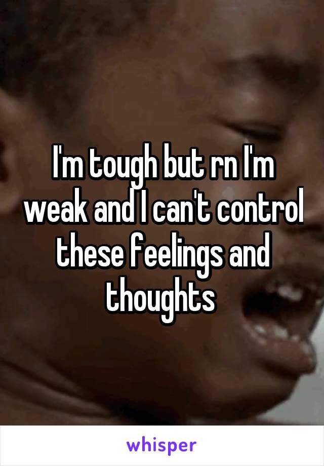 I'm tough but rn I'm weak and I can't control these feelings and thoughts 