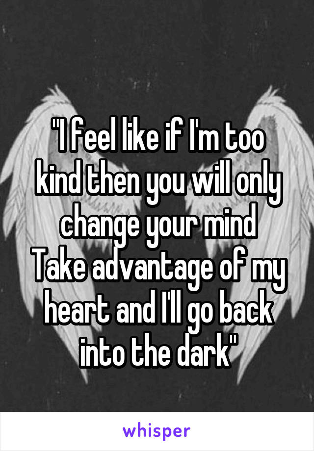 
"I feel like if I'm too kind then you will only change your mind
Take advantage of my heart and I'll go back into the dark"