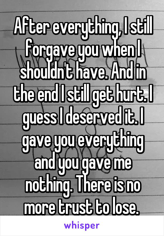 After everything, I still forgave you when I shouldn't have. And in the end I still get hurt. I guess I deserved it. I gave you everything and you gave me nothing. There is no more trust to lose. 