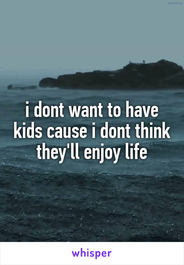 i dont want to have kids cause i dont think they'll enjoy life