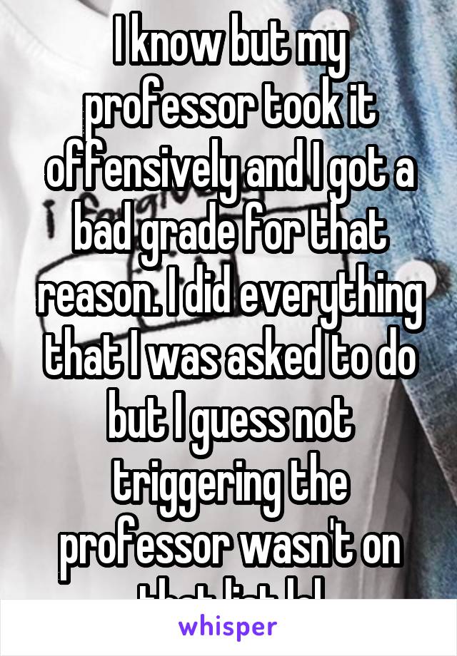 I know but my professor took it offensively and I got a bad grade for that reason. I did everything that I was asked to do but I guess not triggering the professor wasn't on that list lol