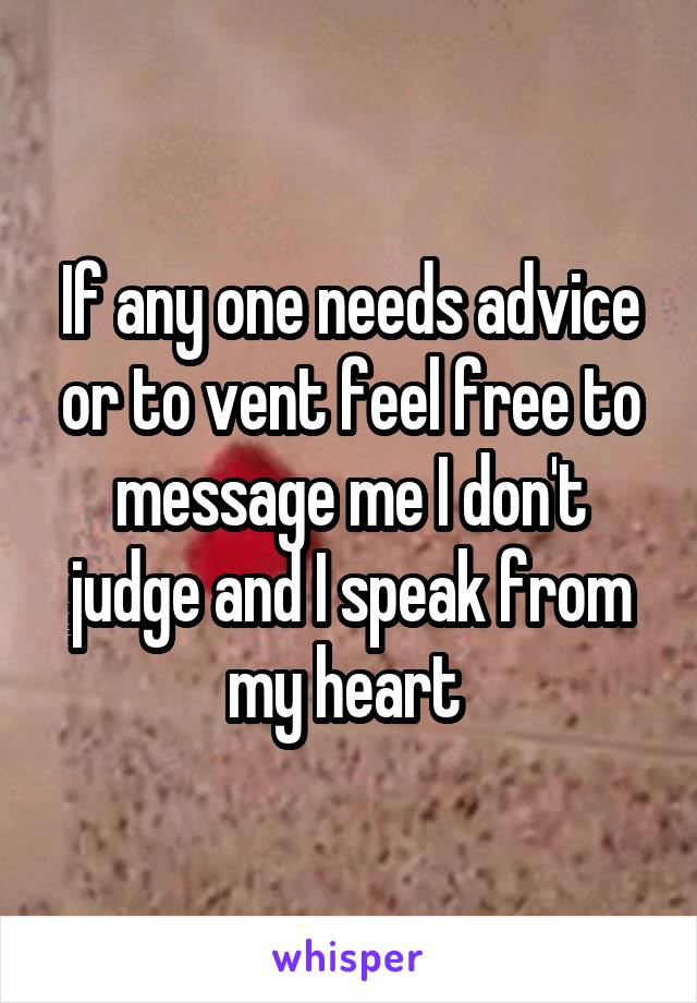 If any one needs advice or to vent feel free to message me I don't judge and I speak from my heart 