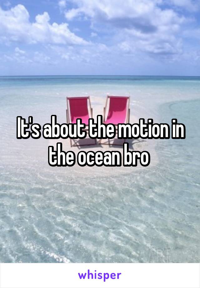 It's about the motion in the ocean bro 