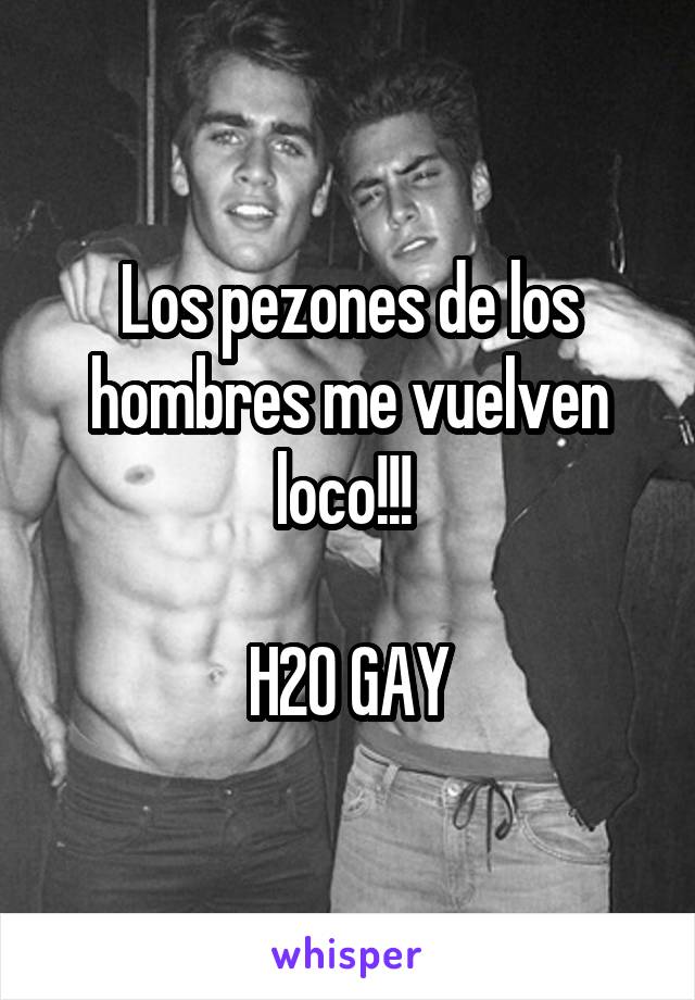 Los pezones de los hombres me vuelven loco!!! 

H20 GAY