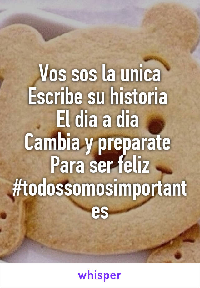 Vos sos la unica
Escribe su historia 
El dia a dia 
Cambia y preparate 
Para ser feliz
#todossomosimportantes