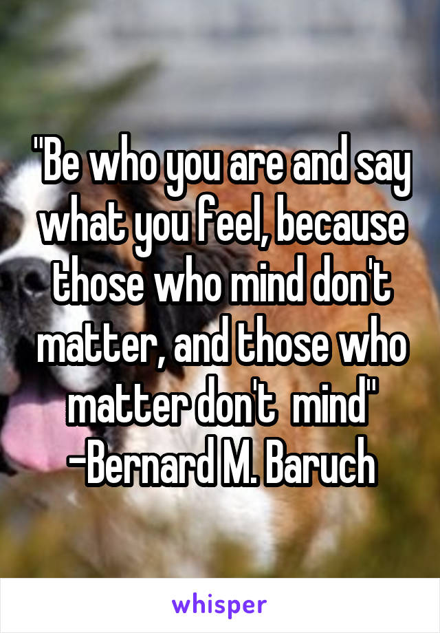 "Be who you are and say what you feel, because those who mind don't matter, and those who matter don't  mind"
-Bernard M. Baruch