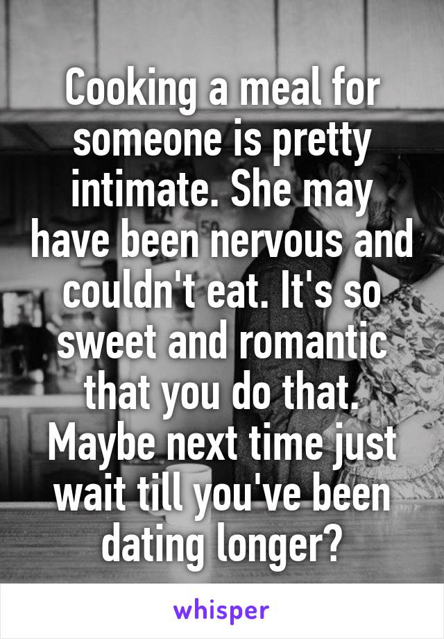 Cooking a meal for someone is pretty intimate. She may have been nervous and couldn't eat. It's so sweet and romantic that you do that. Maybe next time just wait till you've been dating longer?