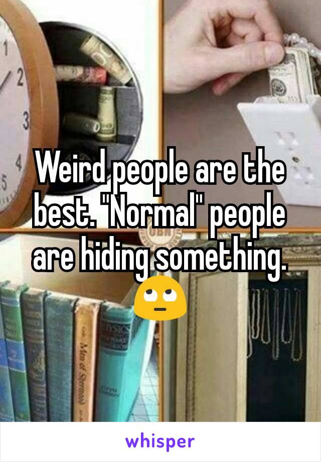 Weird people are the best. "Normal" people are hiding something. 🙄