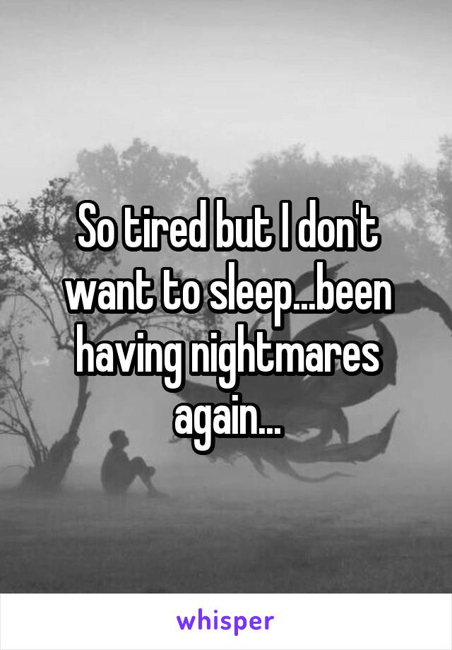 So tired but I don't want to sleep...been having nightmares again...